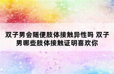 双子男会随便肢体接触异性吗 双子男哪些肢体接触证明喜欢你